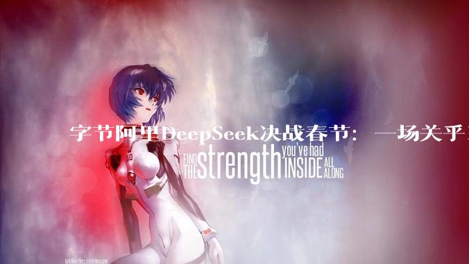 字节阿里DeepSeek决战春节：一场关乎14亿人的重磅AI大战_模型_中国_用户